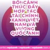 Bối cảnh thúc đẩy hợp tác tài chính xanh Việt Nam và Vương quốc Anh