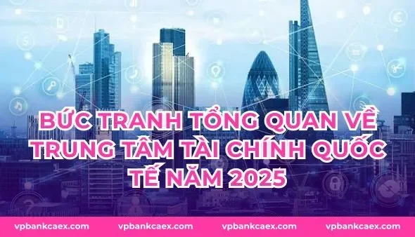Bức tranh tổng quan về trung tâm tài chính quốc tế năm 2025